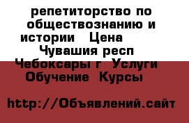 репетиторство по обществознанию и истории › Цена ­ 400 - Чувашия респ., Чебоксары г. Услуги » Обучение. Курсы   